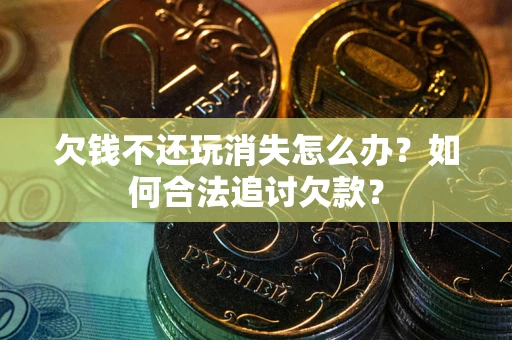 北京欠钱不还玩消失怎么办？如何合法追讨欠款？