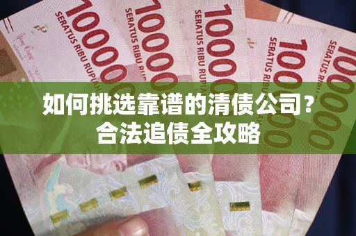 北京如何挑选靠谱的清债公司?合法追债全攻略 北京如何挑选靠谱的清债公司?合法追债全攻略