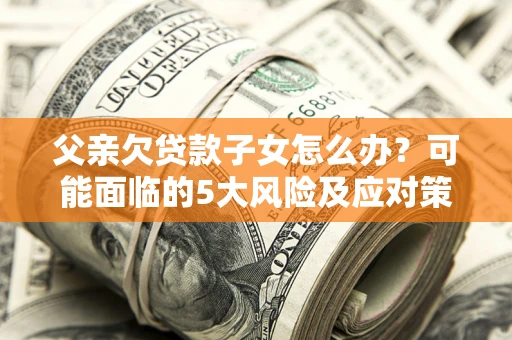北京父亲欠贷款子女怎么办?可能面临的5大风险及应对策略 北京父亲欠贷款子女怎么办?可能面临的5大风险及应对策略