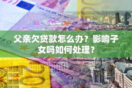 北京父亲欠贷款怎么办？影响子女吗如何处理？