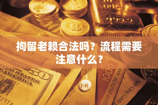 北京拘留老赖合法吗？流程需要注意什么？