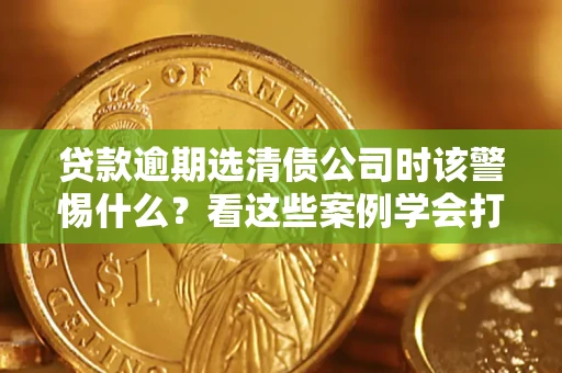 北京贷款逾期选清债公司时该警惕什么？看这些案例学会打翻身仗