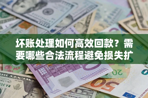 北京坏账处理如何高效回款？需要哪些合法流程避免损失扩大？