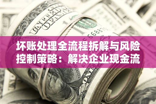 北京坏账处理全流程拆解与风险控制策略：解决企业现金流顽疾的实战指南