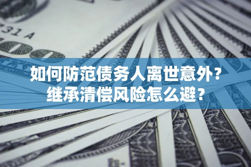 北京如何防范债务人离世意外？继承清偿风险怎么避？