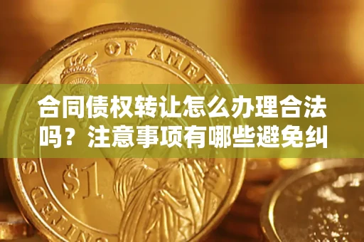 北京合同债权转让怎么办理合法吗？注意事项有哪些避免纠纷？