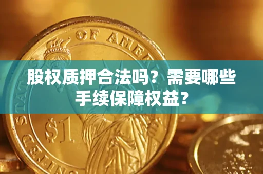 北京股权质押合法吗？需要哪些手续保障权益？
