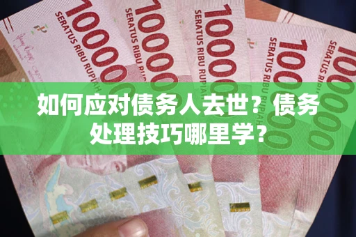 北京如何应对债务人去世？债务处理技巧哪里学？