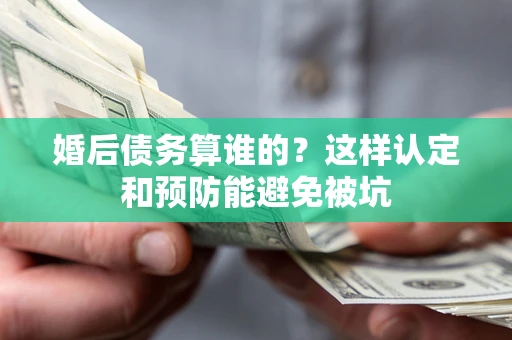 北京婚后债务算谁的？这样认定和预防能避免被坑
