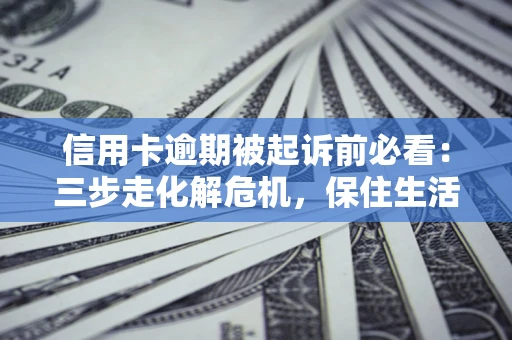 北京信用卡逾期被起诉前必看：三步走化解危机，保住生活尊严