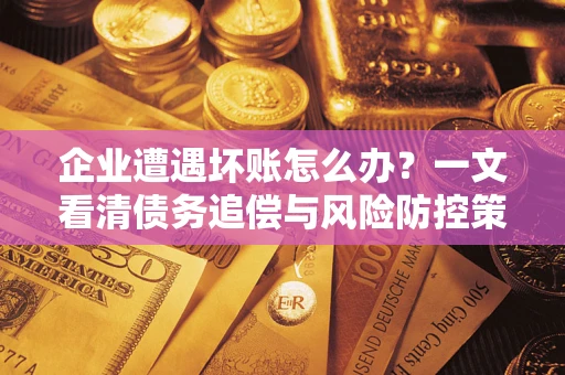 北京企业遭遇坏账怎么办？一文看清债务追偿与风险防控策略
