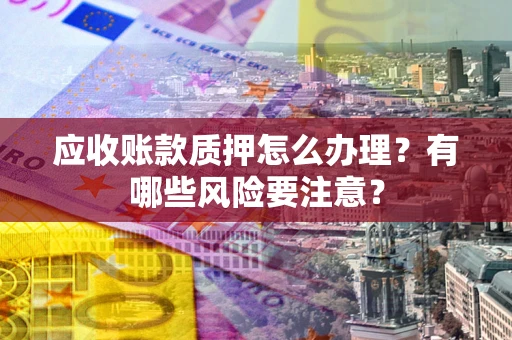 北京应收账款质押怎么办理？有哪些风险要注意？