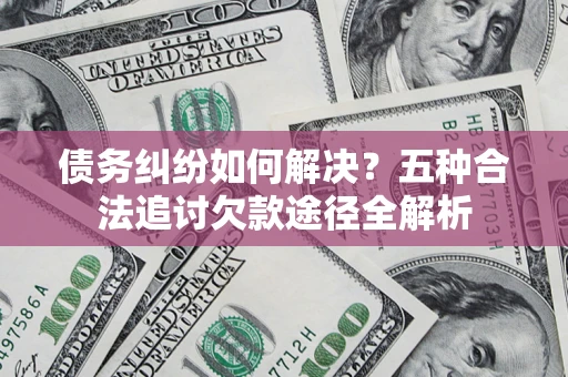 北京债务纠纷如何解决？五种合法追讨欠款途径全解析
