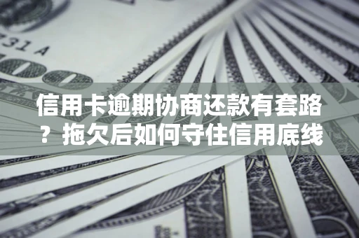 北京信用卡逾期协商还款有套路？拖欠后如何守住信用底线？