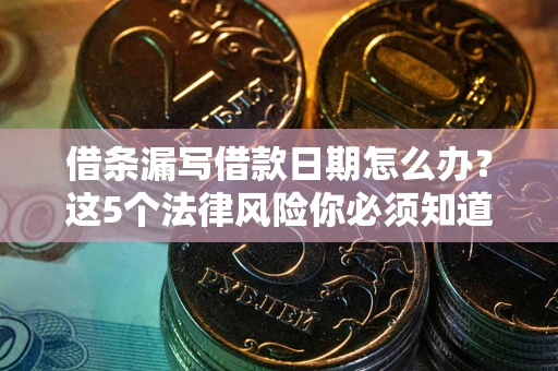 北京借条漏写借款日期怎么办？这5个法律风险你必须知道