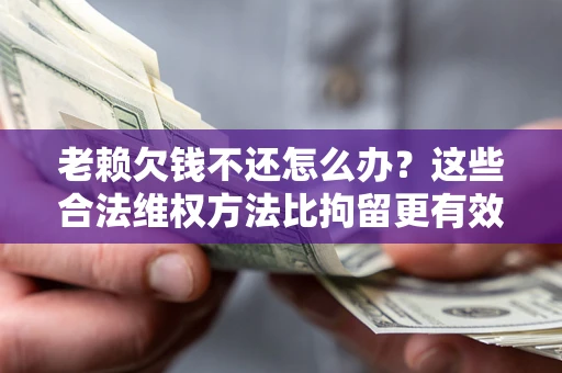 北京老赖欠钱不还怎么办？这些合法维权方法比拘留更有效