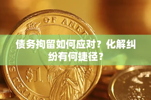 北京债务拘留如何应对？化解纠纷有何捷径？