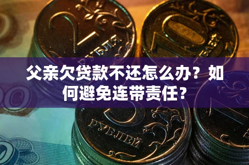 北京父亲欠贷款不还怎么办？如何避免连带责任？
