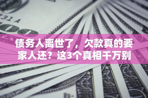 北京债务人离世了，欠款真的要家人还？这3个真相千万别弄错