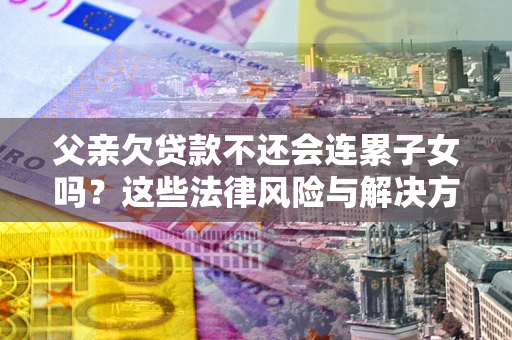北京父亲欠贷款不还会连累子女吗？这些法律风险与解决方法要早知道！