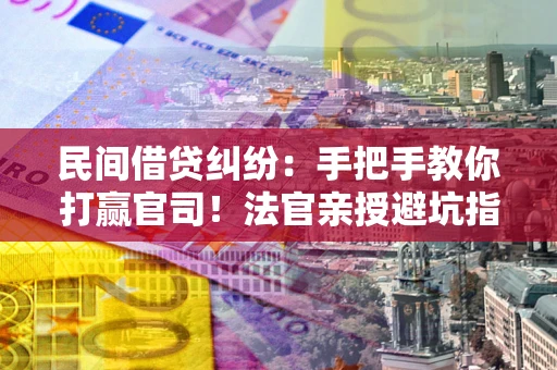 北京民间借贷纠纷：手把手教你打赢官司！法官亲授避坑指南