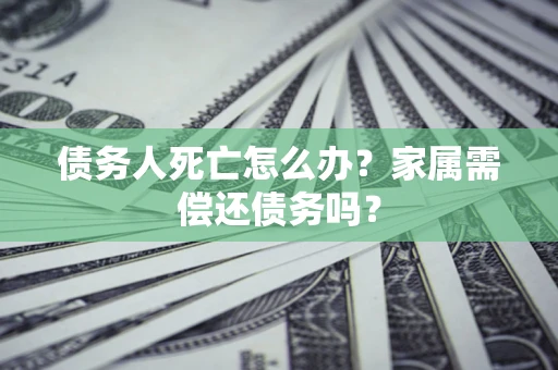 北京债务人死亡怎么办？家属需偿还债务吗？