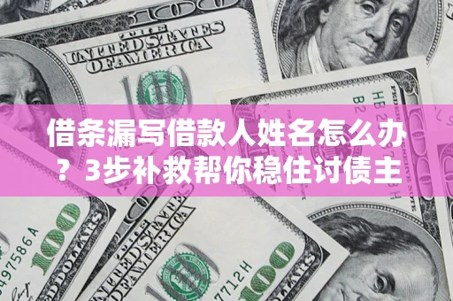 北京借条漏写借款人姓名怎么办？3步补救帮你稳住讨债主动权