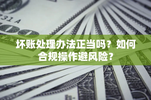 北京坏账处理办法正当吗？如何合规操作避风险？