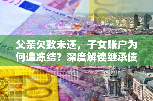 北京父亲欠款未还，子女账户为何遭冻结？深度解读继承债务迷局