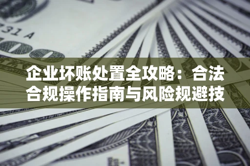 北京企业坏账处置全攻略：合法合规操作指南与风险规避技巧解析