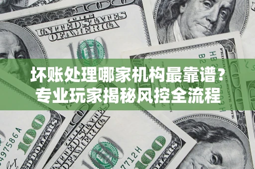 北京坏账处理哪家机构最靠谱？专业玩家揭秘风控全流程