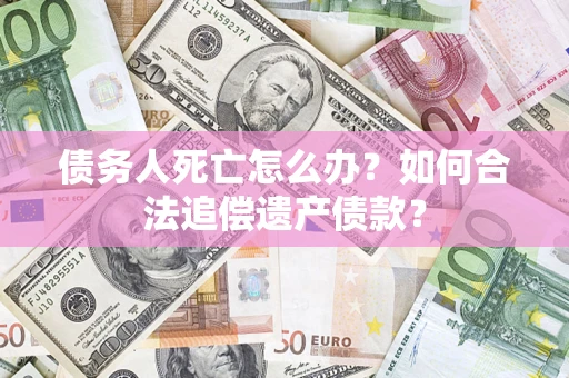 北京债务人死亡怎么办？如何合法追偿遗产债款？