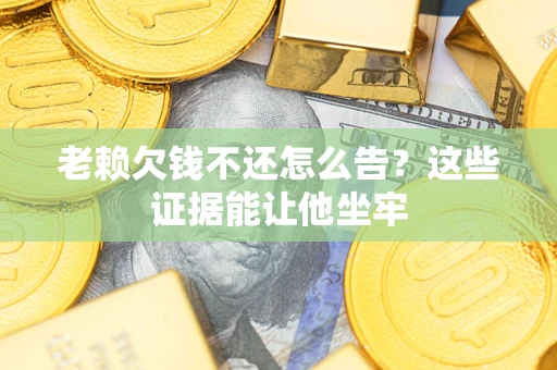 北京老赖欠钱不还怎么告？这些证据能让他坐牢