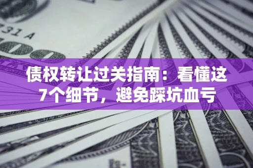 北京债权转让过关指南：看懂这7个细节，避免踩坑血亏