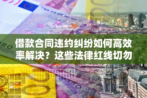 北京借款合同违约纠纷如何高效率解决？这些法律红线切勿触碰