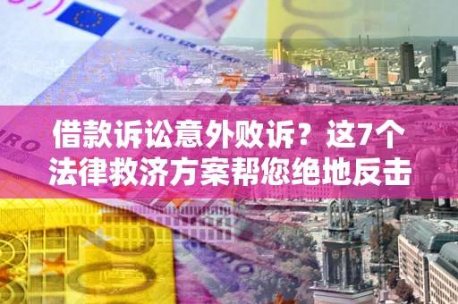 北京借款诉讼意外败诉？这7个法律救济方案帮您绝地反击！