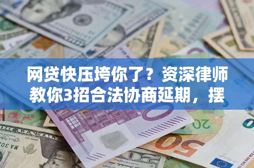 北京网贷快压垮你了？资深律师教你3招合法协商延期，摆脱暴力催收！
