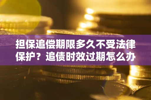 北京担保追偿期限多久不受法律保护？追债时效过期怎么办？