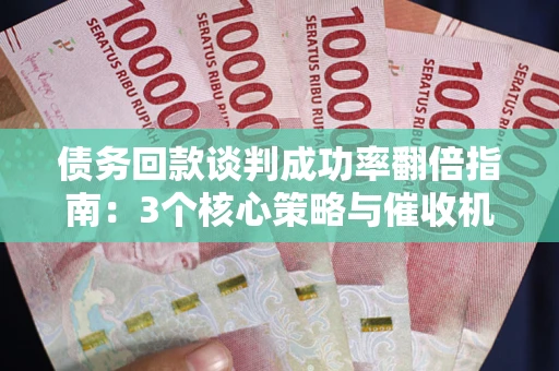 北京债务回款谈判成功率翻倍指南：3个核心策略与催收机构避坑法则