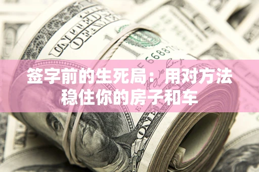 北京签字前的生死局：用对方法稳住你的房子和车