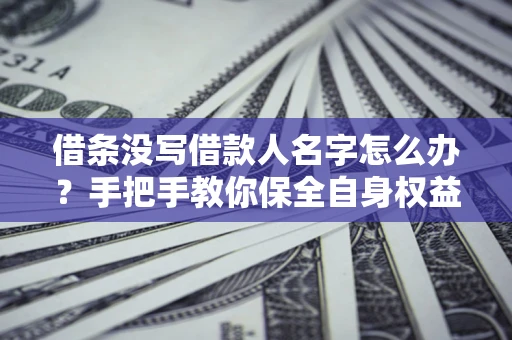 北京借条没写借款人名字怎么办？手把手教你保全自身权益