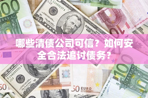 北京哪些清债公司可信？如何安全合法追讨债务？