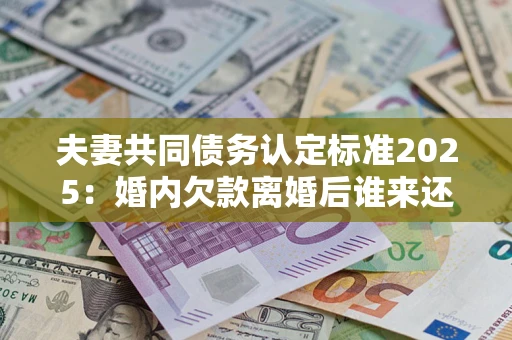 北京夫妻共同债务认定标准2025:婚内欠款离婚后谁来还? 北京夫妻共同债务认定标准2025:婚内欠款离婚后谁来还?