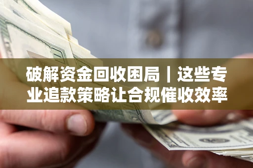 北京破解资金回收困局｜这些专业追款策略让合规催收效率翻倍