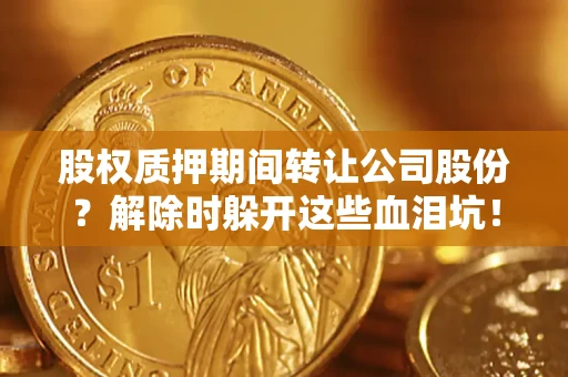 北京股权质押期间转让公司股份？解除时躲开这些血泪坑！