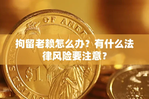 北京拘留老赖怎么办？有什么法律风险要注意？