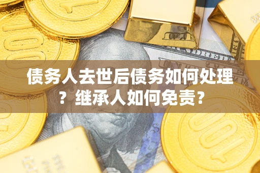 北京债务人去世后债务如何处理？继承人如何免责？