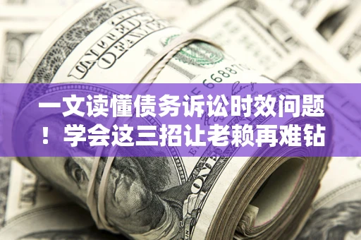 北京一文读懂债务诉讼时效问题！学会这三招让老赖再难钻空子