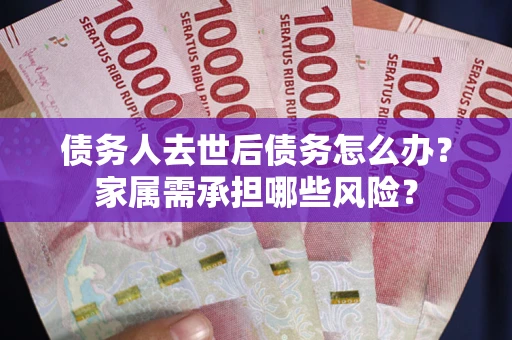 北京债务人去世后债务怎么办？家属需承担哪些风险？