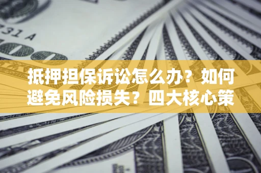 北京抵押担保诉讼怎么办？如何避免风险损失？四大核心策略全解读